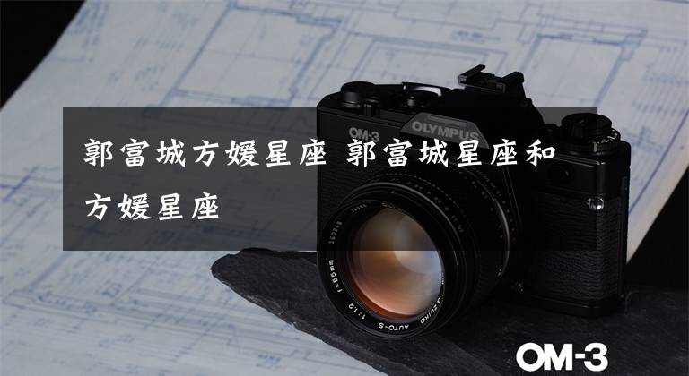 郭富城方媛星座 郭富城星座和方媛星座