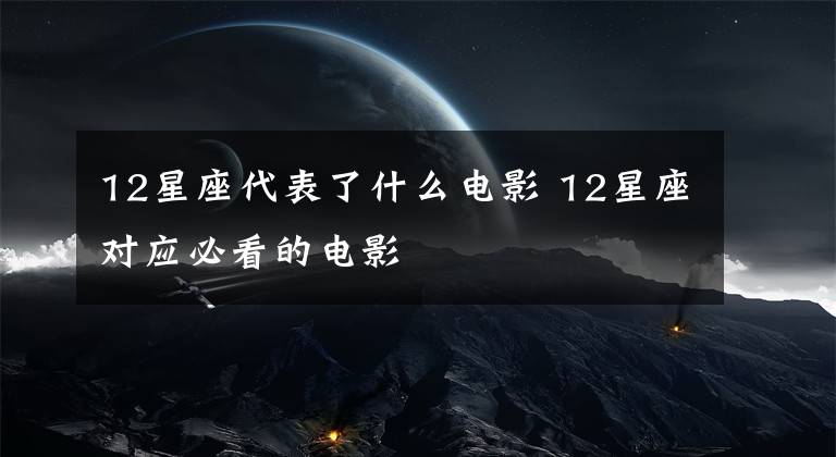 12星座代表了什么电影 12星座对应必看的电影