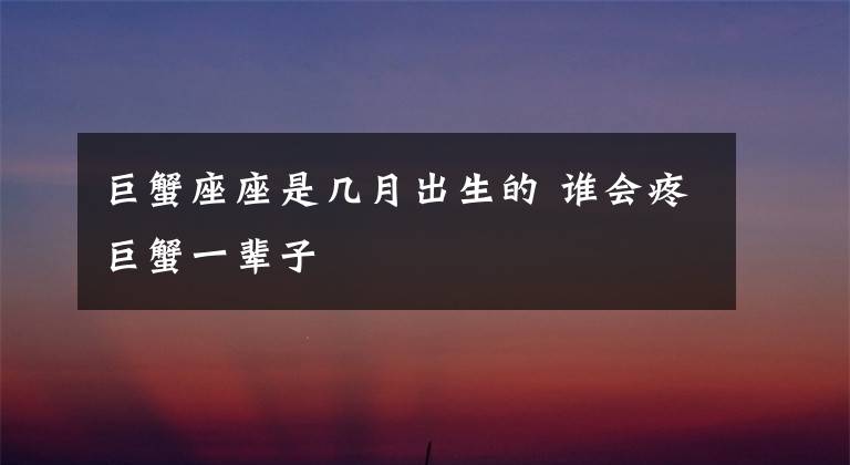 巨蟹座座是几月出生的 谁会疼巨蟹一辈子
