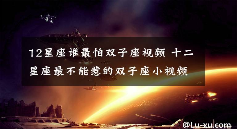 12星座谁最怕双子座视频 十二星座最不能惹的双子座小视频