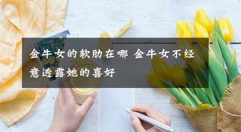 金牛女的软肋在哪 金牛女不经意透露她的喜好