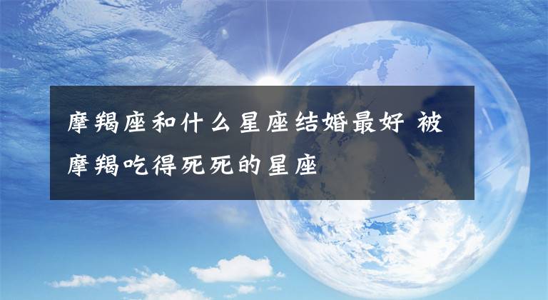 摩羯座和什么星座结婚最好 被摩羯吃得死死的星座