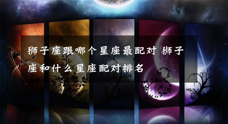 狮子座跟哪个星座最配对 狮子座和什么星座配对排名