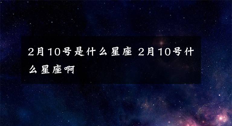 2月10号是什么星座 2月10号什么星座啊