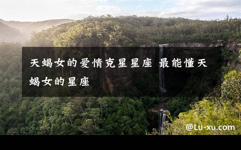 天蝎女的爱情克星星座 最能懂天蝎女的星座