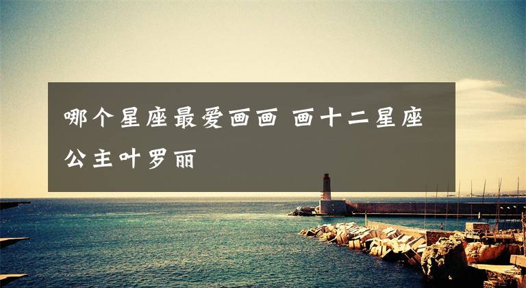 哪个星座最爱画画 画十二星座公主叶罗丽