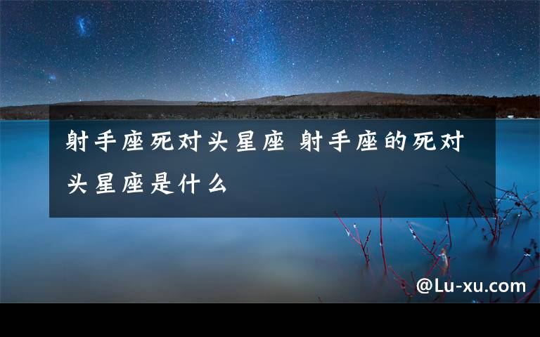 射手座死对头星座 射手座的死对头星座是什么