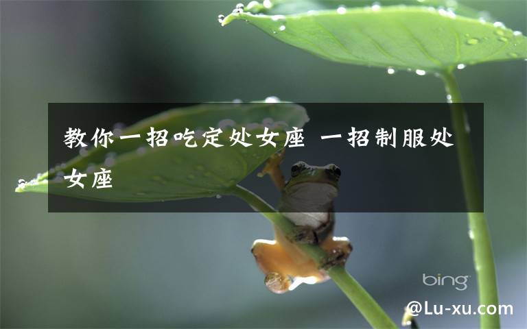 教你一招吃定处女座 一招制服处女座