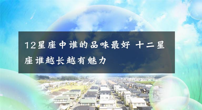 12星座中谁的品味最好 十二星座谁越长越有魅力