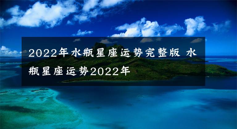 2022年水瓶星座运势完整版 水瓶星座运势2022年