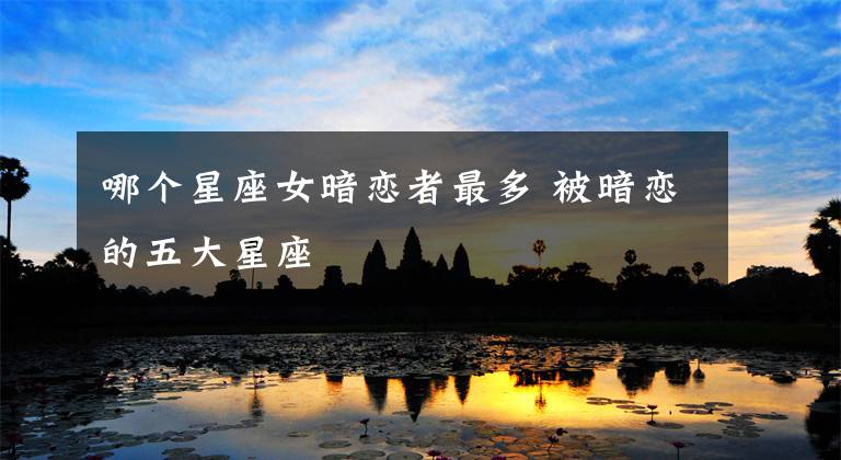 哪个星座女暗恋者最多 被暗恋的五大星座