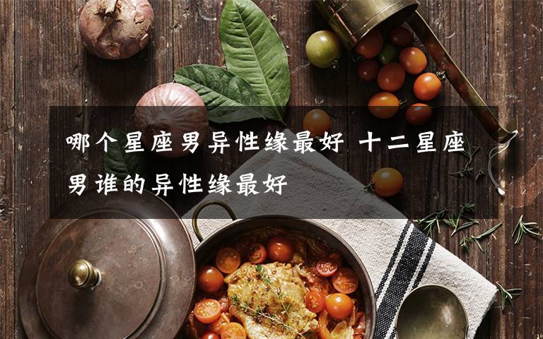 哪个星座男异性缘最好 十二星座男谁的异性缘最好