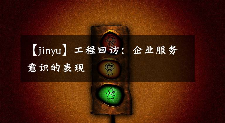 【jinyu】工程回访：企业服务意识的表现