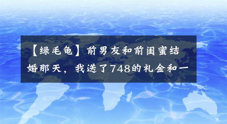 【绿毛龟】前男友和前闺蜜结婚那天，我送了748的礼金和一对绿毛龟