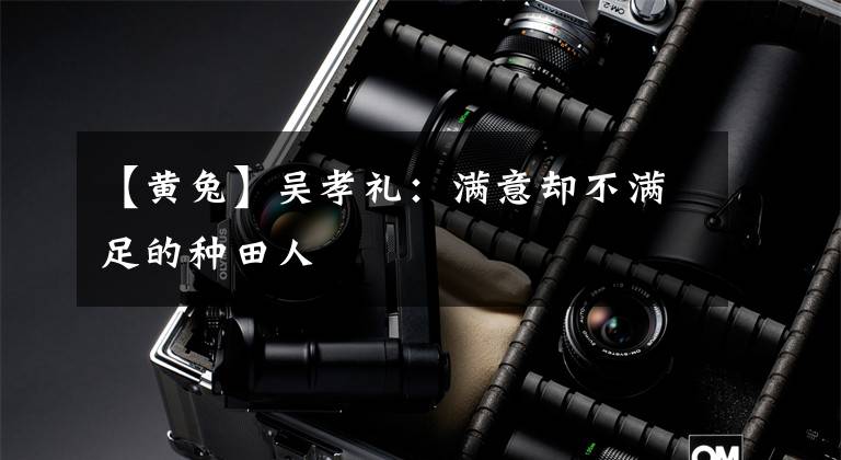 【黄兔】吴孝礼：满意却不满足的种田人