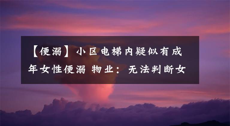 【便溺】小区电梯内疑似有成年女性便溺 物业：无法判断女子状态 已挨户提醒