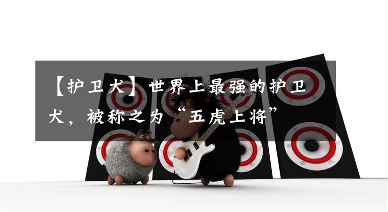 【护卫犬】世界上最强的护卫犬，被称之为“五虎上将”
