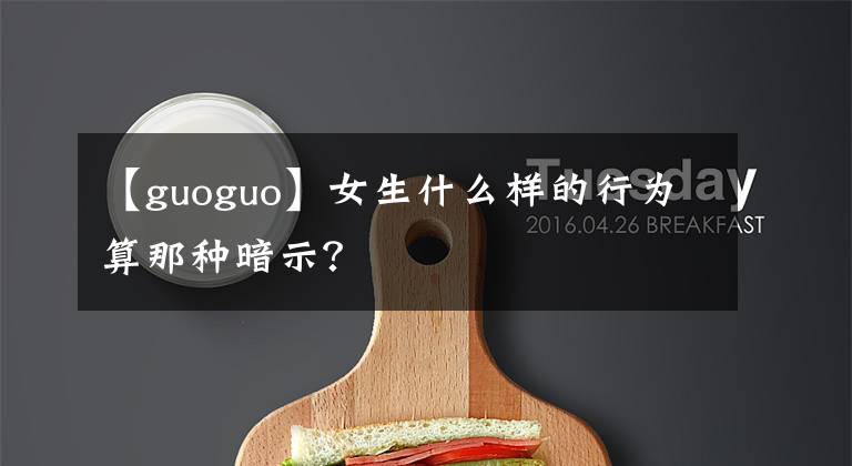 【guoguo】女生什么样的行为算那种暗示？