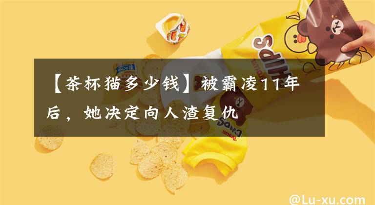 【茶杯猫多少钱】被霸凌11年后，她决定向人渣复仇