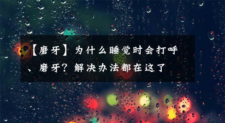 【磨牙】为什么睡觉时会打呼、磨牙？解决办法都在这了