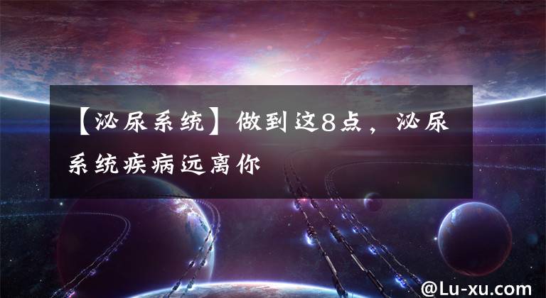 【泌尿系统】做到这8点，泌尿系统疾病远离你