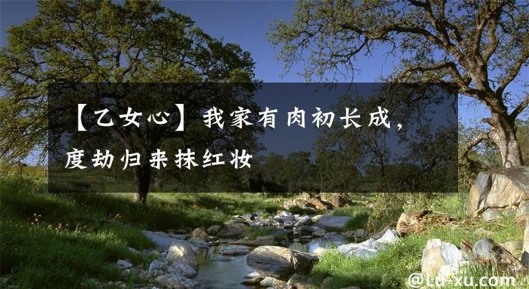 【乙女心】我家有肉初长成，度劫归来抹红妆