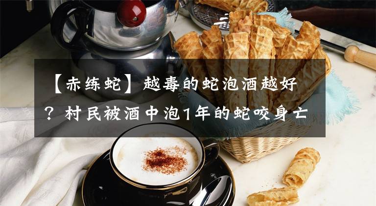 【赤练蛇】越毒的蛇泡酒越好？村民被酒中泡1年的蛇咬身亡，为什么蛇没死？