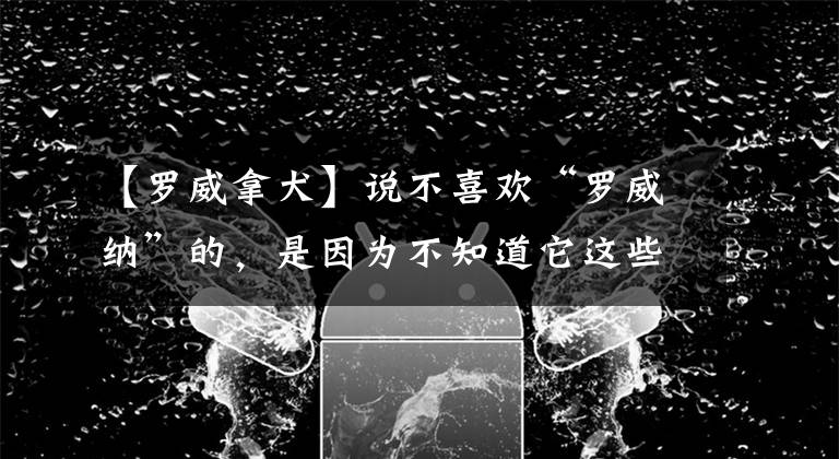 【罗威拿犬】说不喜欢“罗威纳”的，是因为不知道它这些好处