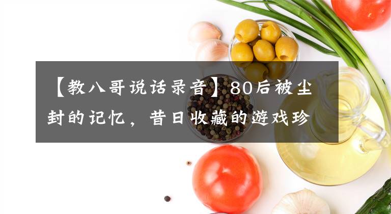 【教八哥说话录音】80后被尘封的记忆，昔日收藏的游戏珍品，是否让你感触良多
