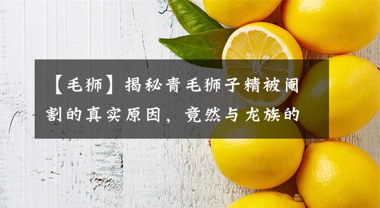【毛狮】揭秘青毛狮子精被阉割的真实原因，竟然与龙族的传统有关？