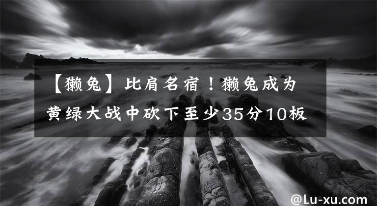 【獭兔】比肩名宿！獭兔成为黄绿大战中砍下至少35分10板第二年轻的球员