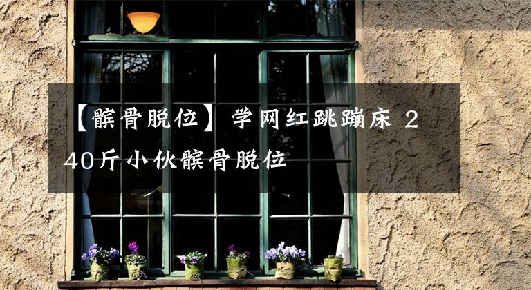 【髌骨脱位】学网红跳蹦床 240斤小伙髌骨脱位