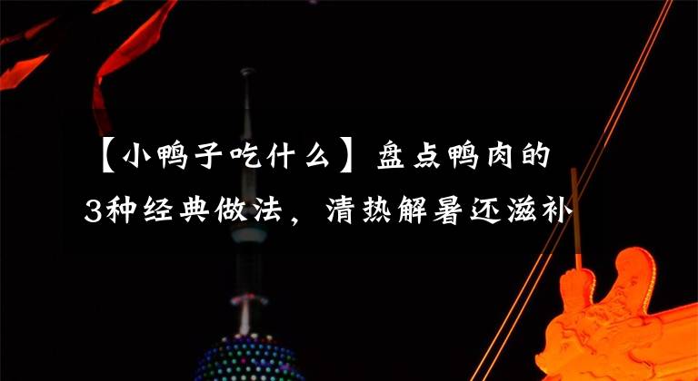 【小鸭子吃什么】盘点鸭肉的3种经典做法，清热解暑还滋补，小朋友常吃身体棒