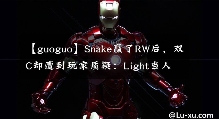 【guoguo】Snake赢了RW后，双C却遭到玩家质疑：Light当人，Guoguo不配当人