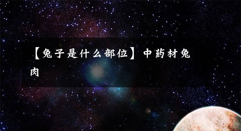 【兔子是什么部位】中药材兔肉