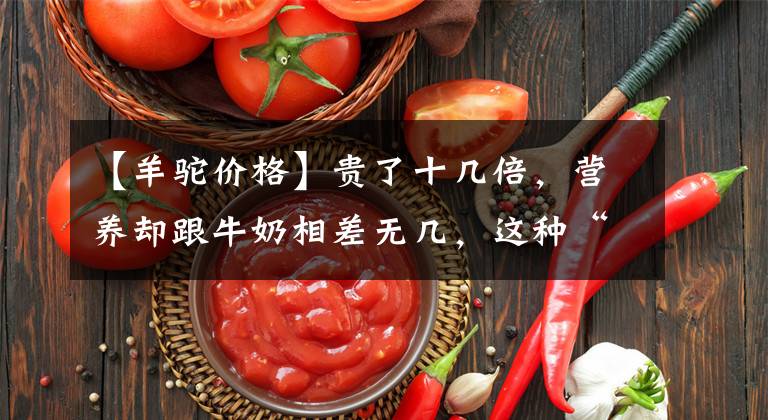 【羊驼价格】贵了十几倍，营养却跟牛奶相差无几，这种“网红奶”不适合平民买