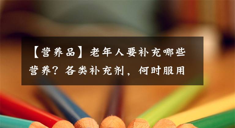【营养品】老年人要补充哪些营养？各类补充剂，何时服用吸收更好？一文说清