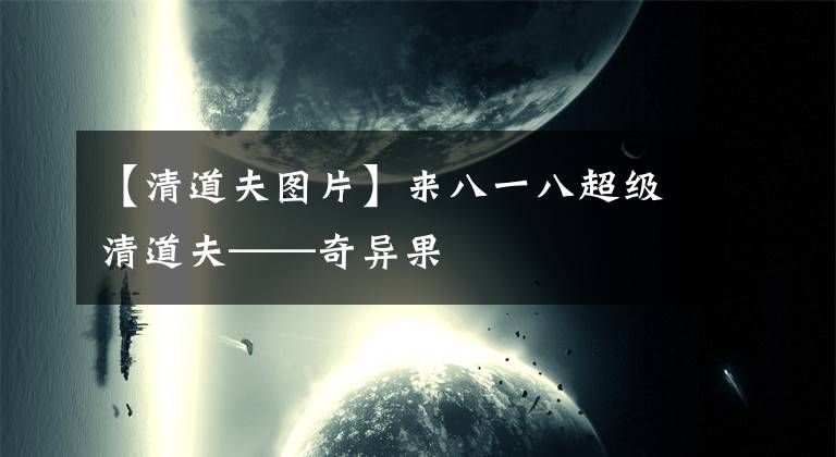 【清道夫图片】来八一八超级清道夫——奇异果