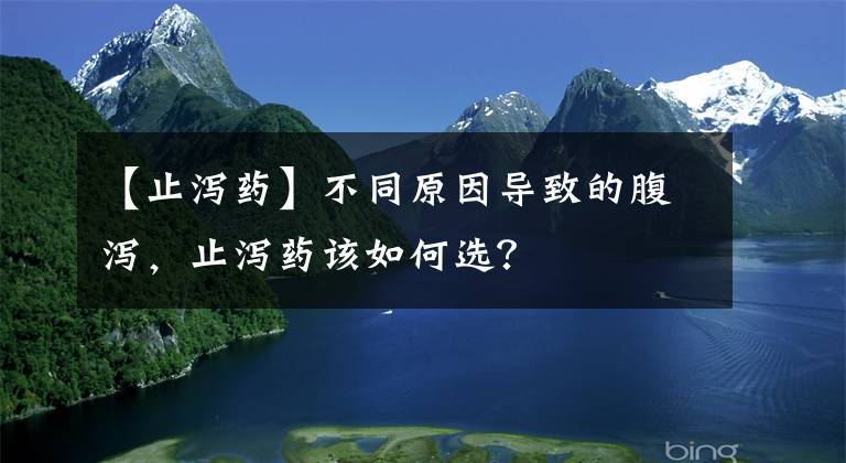 【止泻药】不同原因导致的腹泻，止泻药该如何选？
