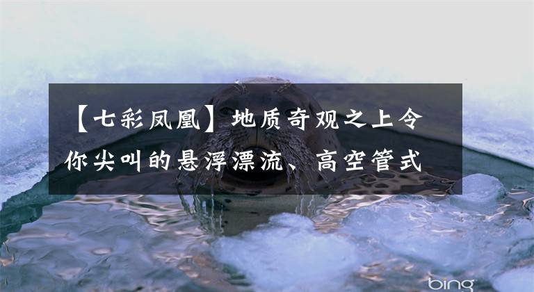 【七彩凤凰】地质奇观之上令你尖叫的悬浮漂流、高空管式滑道车，网红七彩滑道
