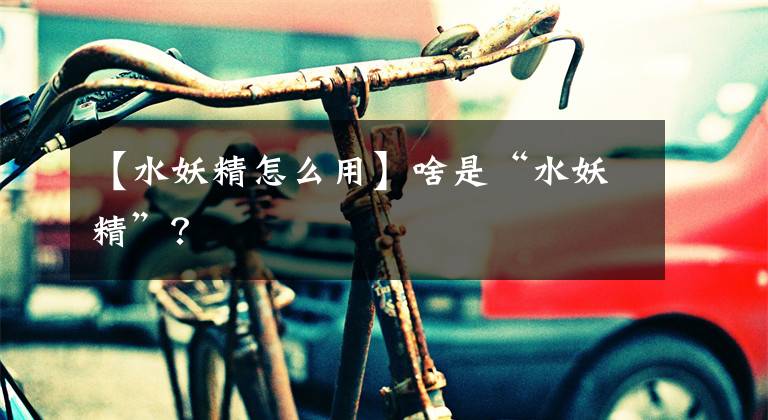 【水妖精怎么用】啥是“水妖精”？