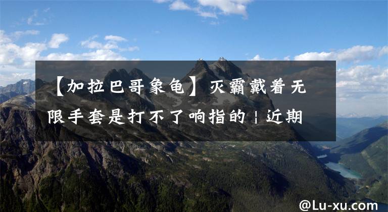 【加拉巴哥象龟】灭霸戴着无限手套是打不了响指的 | 近期科技趣评