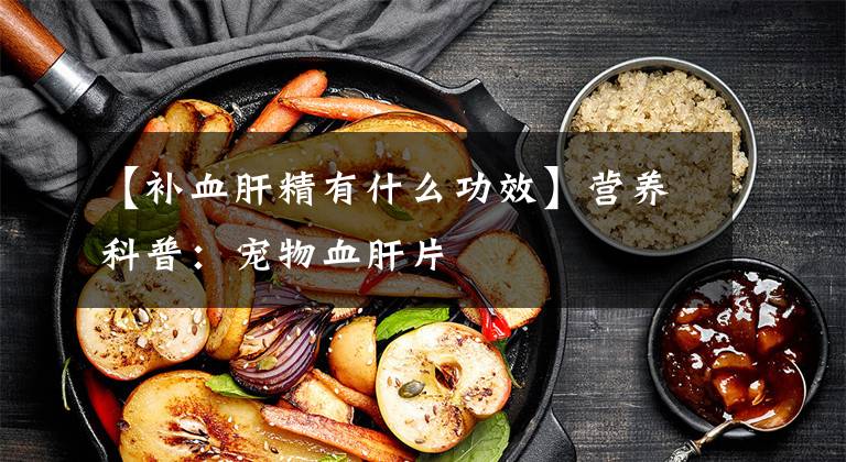 【补血肝精有什么功效】营养科普：宠物血肝片