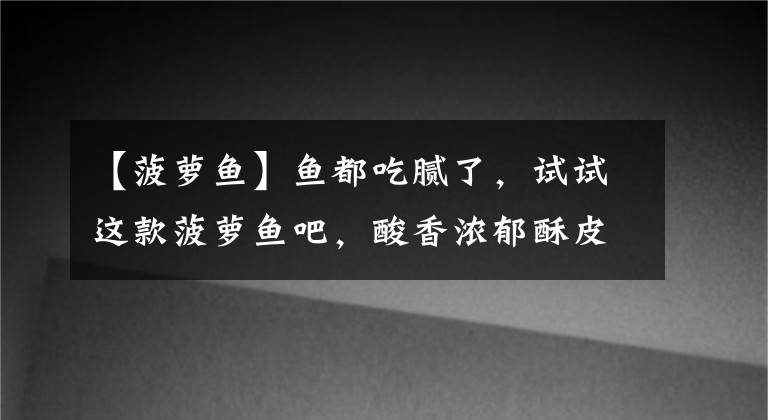 【菠萝鱼】鱼都吃腻了，试试这款菠萝鱼吧，酸香浓郁酥皮嫩滑，好吃极了