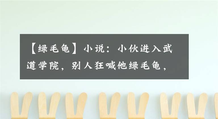 【绿毛龟】小说：小伙进入武道学院，别人狂喊他绿毛龟，身旁的大小姐都呆了