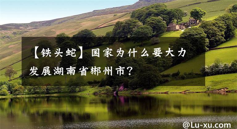 【铁头蛇】国家为什么要大力发展湖南省郴州市？
