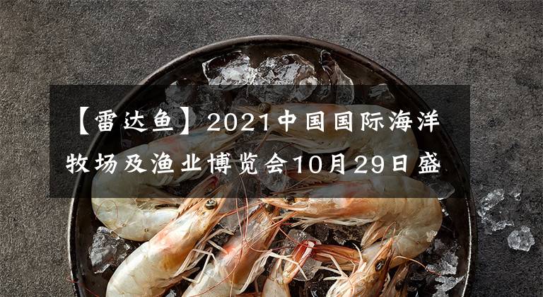 【雷达鱼】2021中国国际海洋牧场及渔业博览会10月29日盛装启幕