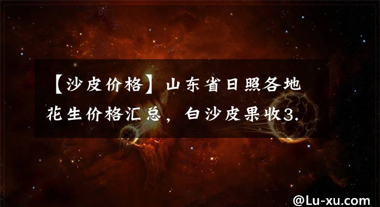 【沙皮价格】山东省日照各地花生价格汇总，白沙皮果收3.0元/斤左右