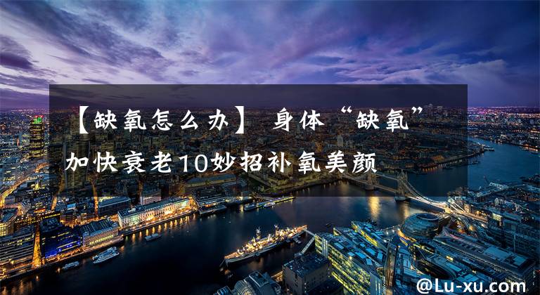 【缺氧怎么办】 身体“缺氧”加快衰老10妙招补氧美颜