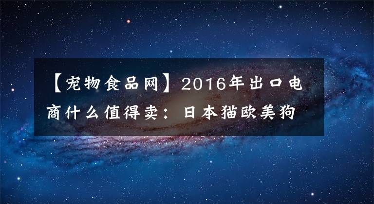 【宠物食品网】2016年出口电商什么值得卖：日本猫欧美狗，亚马逊也看重宠物用品市场